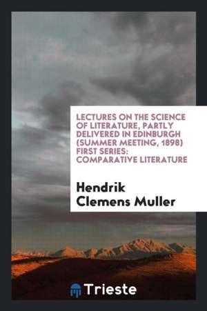 Lectures on the Science of Literature, Partly Delivered in Edinburgh (Summer Meeting, 1898) First Series: Comparative Literature de Hendrik Clemens Muller