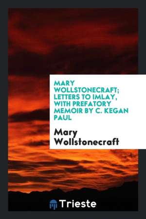 Mary Wollstonecraft; Letters to Imlay, with Prefatory Memoir by C. Kegan Paul de Mary Wollstonecraft