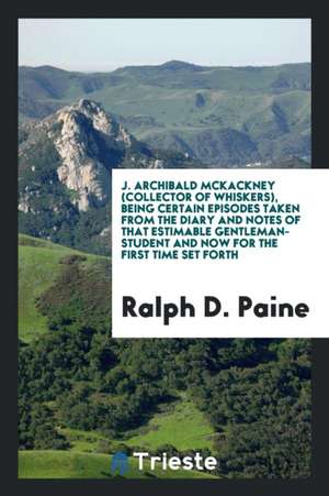 J. Archibald McKackney (Collector of Whiskers), Being Certain Episodes Taken from the Diary and Notes of That Estimable Gentleman-Student and Now for de Ralph D. Paine