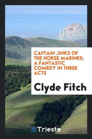 Captain Jinks of the Horse Marines; A Fantastic Comedy in Three Acts de Clyde Fitch