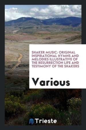 Shaker Music: Original Inspirational Hymns and Melodies Illustrative of the Resurrection Life and Testimony of the Shakers de Various