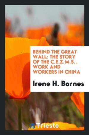 Behind the Great Wall: The Story of the C.E.Z.M.S., Work and Workers in China de Irene H. Barnes