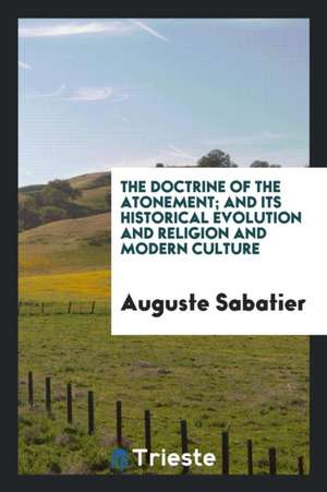 The Doctrine of the Atonement; And Its Historical Evolution and Religion and Modern Culture de Auguste Sabatier