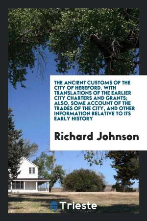 The Ancient Customs of the City of Hereford. with Translations of the Earlier City Charters and Grants; Also, Some Account of the Trades of the City, de Richard Johnson