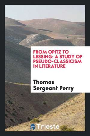 From Opitz to Lessing: A Study of Pseudo-Classicism in Literature de Thomas Sergeant Perry