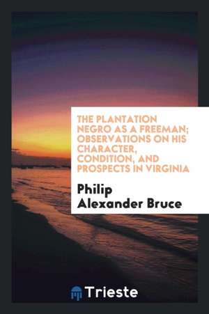 The Plantation Negro as a Freeman; Observations on His Character, Condition, and Prospects in Virginia de Philip Alexander Bruce