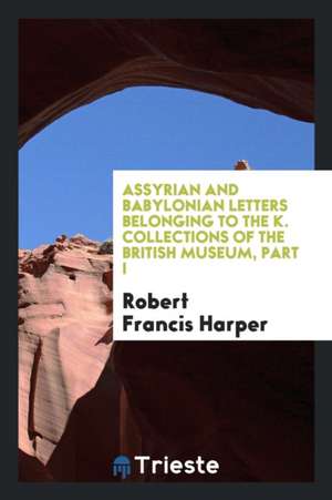 Assyrian and Babylonian Letters Belonging to the K. Collections of the British Museum, Part I de Robert Francis Harper