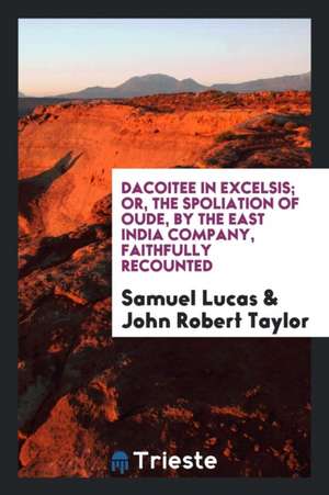 Dacoitee in Excelsis; Or, the Spoliation of Oude, by the East India Company, Faithfully Recounted de Samuel Lucas