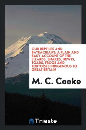 Our Reptiles and Batrachians; A Plain and Easy Account of the Lizards, Snakes, Newts, Toads, Frogs and Tortoises Indigenous to Great Britain de M. C. Cooke