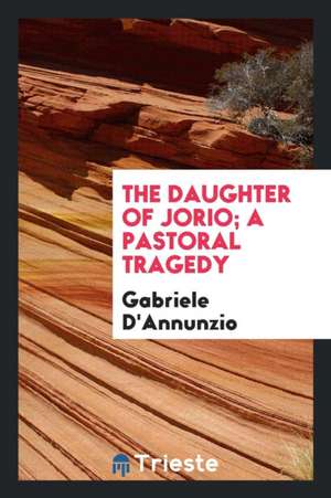 The Daughter of Jorio; A Pastoral Tragedy de Gabriele D'Annunzio