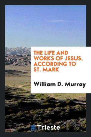 The Life and Works of Jesus, According to St. Mark de William D. Murray