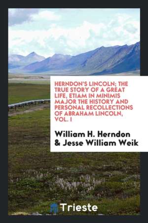 Herndon's Lincoln; The True Story of a Great Life, Etiam in Minimis Major the History and Personal Recollections of Abraham Lincoln, Vol. I de William H. Herndon