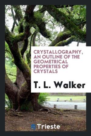 Crystallography, an Outline of the Geometrical Properties of Crystals de T. L. Walker