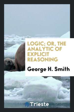 Logic; Or, the Analytic of Explicit Reasoning de George H. Smith