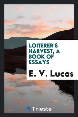 Loiterer's Harvest, a Book of Essays de E. V. Lucas