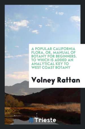 A Popular California Flora, Or, Manual of Botany for Beginners. to Which Is Added an Analytical Key to West Coast Botany de Volney Rattan