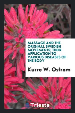 Massage and the Original Swedish Movements; Their Application to Various Diseases of the Body de Kurre W. Ostrom