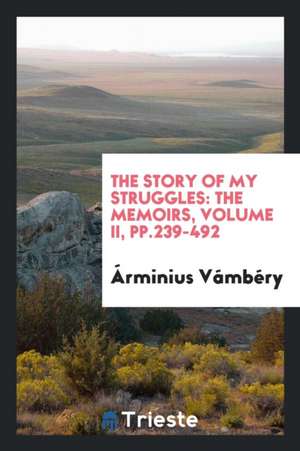 The Story of My Struggles: The Memoirs, Volume II, Pp.239-492 de Arminius Vambery