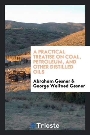 A Practical Treatise on Coal, Petroleum, and Other Distilled Oils de Abraham Gesner