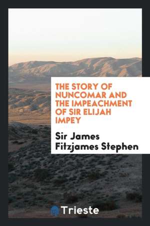 The Story of Nuncomar and the Impeachment of Sir Elijah Impey de James Fitzjames Stephen