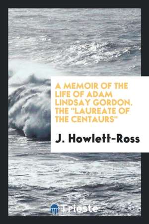 A Memoir of the Life of Adam Lindsay Gordon. the Laureate of the Centaurs de J. Howlett-Ross