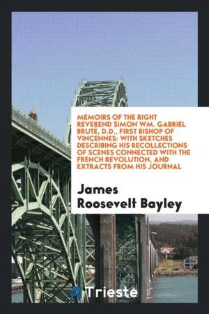 Memoirs of the Right Reverend Simon Wm. Gabriel Bruté, D.D., First Bishop of Vincennes: With Sketches Describing His Recollections of Scenes Connected de James Roosevelt Bayley