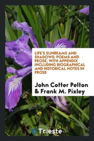 Life's Sunbeams and Shadows: Poems and Prose, with Appendix Including Biographical and Historical Notes in Prose de John Cotter Pelton