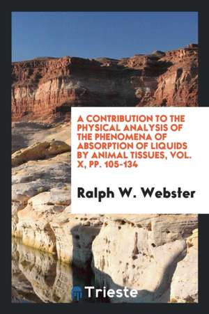 A Contribution to the Physical Analysis of the Phenomena of Absorption of Liquids by Animal Tissues, Vol. X, Pp. 105-134 de Ralph W. Webster