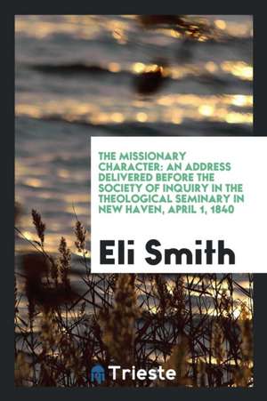 The Missionary Character: An Address Delivered Before the Society of Inquiry in the Theological Seminary in New Haven, April 1, 1840 de Eli Smith