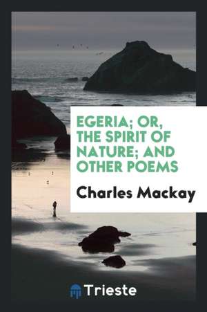 Egeria; Or, the Spirit of Nature; And Other Poems de Charles Mackay