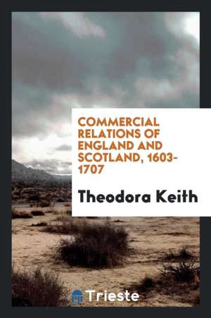 Commercial Relations of England and Scotland, 1603-1707 de Theodora Keith