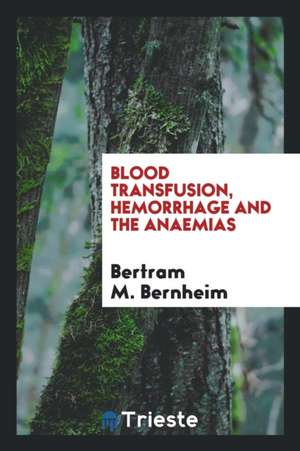 Blood Transfusion, Hemorrhage and the Anaemias de Bertram M. Bernheim