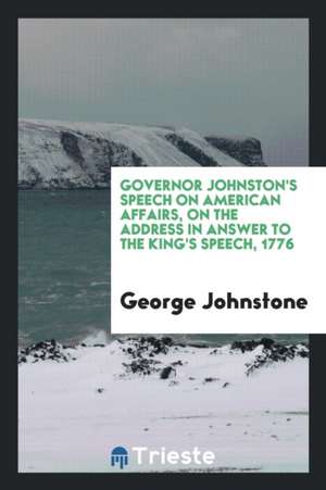 Governor Johnston's Speech on American Affairs, on the Address in Answer to the King's Speech, 1776 de George Johnstone