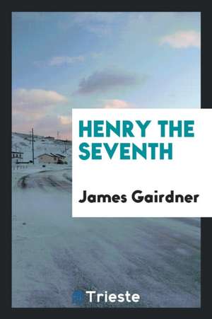 Henry the Seventh de James Gairdner