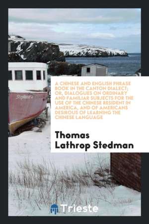 A Chinese and English Phrase Book in the Canton Dialect; Or, Dialogues on Ordinary and Familiar Subjects for the Use of the Chinese Resident in Americ de Thomas Lathrop Stedman