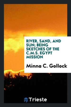 River, Sand, and Sun; Being Sketches of the C.M.S. Egypt Mission de Minna C. Gollock