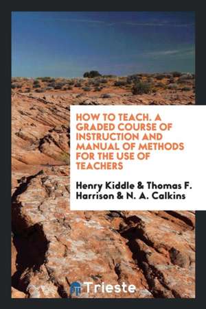 How to Teach. a Graded Course of Instruction and Manual of Methods for the Use of Teachers de Henry Kiddle