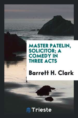 Master Patelin, Solicitor; A Comedy in Three Acts de Barrett H. Clark