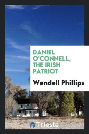 Daniel O'Connell, the Irish Patriot; de Wendell Phillips