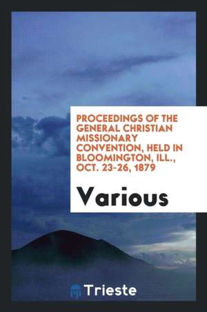 Proceedings of the General Christian Missionary Convention, Held in Bloomington, Ill., Oct. 23-26, 1879 de Various