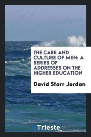 The Care and Culture of Men; A Series of Addresses on the Higher Education de David Starr Jordan