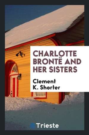 Charlotte Brontë and Her Sisters de Clement K. Shorter