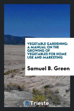 Vegetable Gardening: A Manual on the Growing of Vegetables for Home Use and Marketing de Samuel B. Green