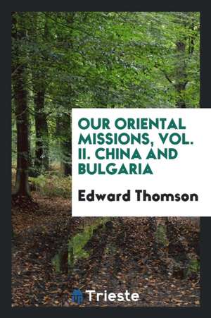 Our Oriental Missions, Vol. II. China and Bulgaria de Edward Thomson