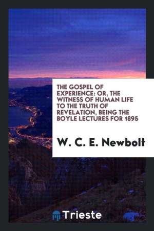 The Gospel of Experience: Or, the Witness of Human Life to the Truth of Revelation, Being the Boyle Lectures for 1895 de Rev W. C. E. Newbolt