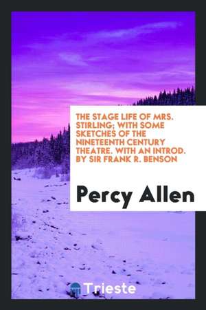 The Stage Life of Mrs. Stirling; With Some Sketches of the Nineteenth Century Theatre. with an Introd. by Sir Frank R. Benson de Percy Allen