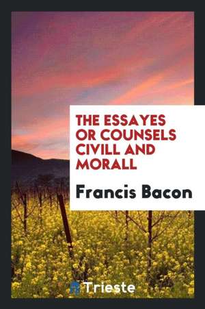 The Essayes or Counsels CIVILL and Morall of Francis Bacon, Lord Verulam de Francis Bacon