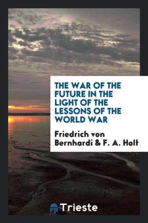 The War of the Future in the Light of the Lessons of the World War de Friedrich Von Bernhardi