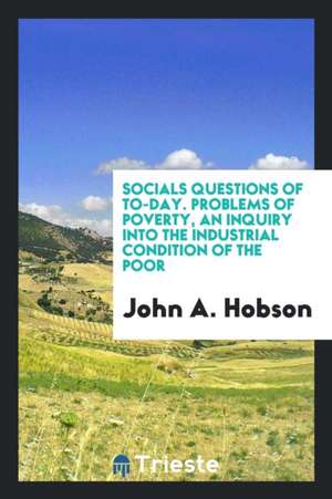 Socials Questions of To-Day. Problems of Poverty, an Inquiry Into the Industrial Condition of the Poor de John A. Hobson