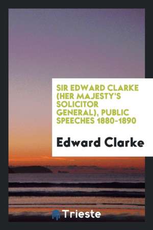 Sir Edward Clark (Her Majesty's Solicitor-General, 1886-1892) Public Speeches, 1880-1890 de Edward Clarke